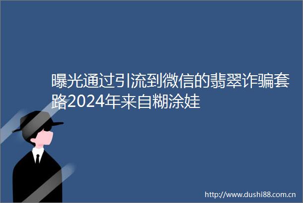 通过引流到微信的翡翠诈套路2024年来自糊涂娃