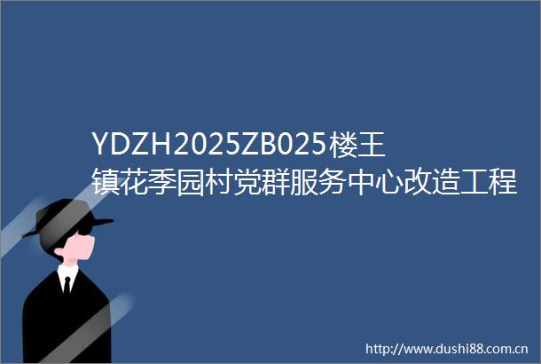YDZH2025ZB025楼王镇花季园村党群服务中心改造工程