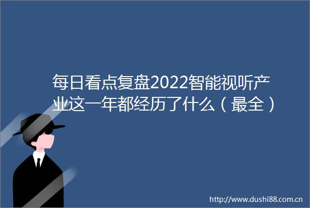 每日看点复盘2022智能视听产业这一年都经历了什么（最全）
