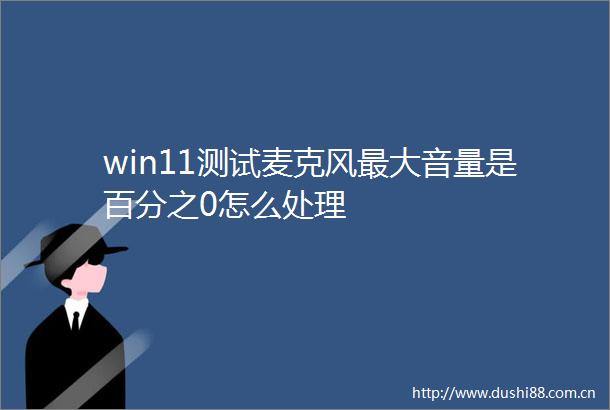 win11测试麦克风最大音量是百分之0怎么处理