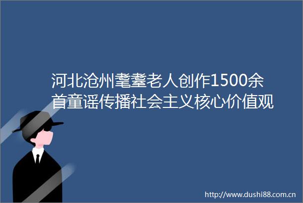 河北沧州耄耋老人创作1500余首童谣传播社会主义核心价值观