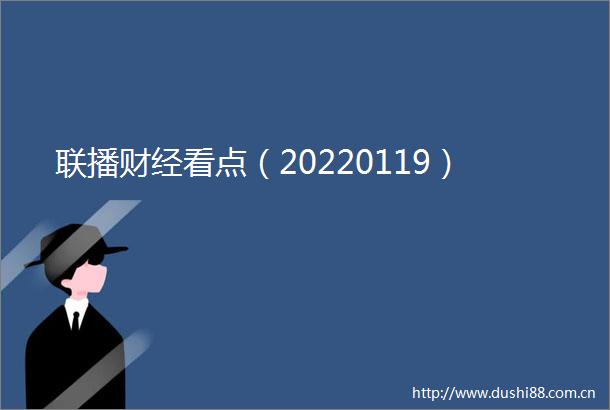 联播财经看点（20220119）