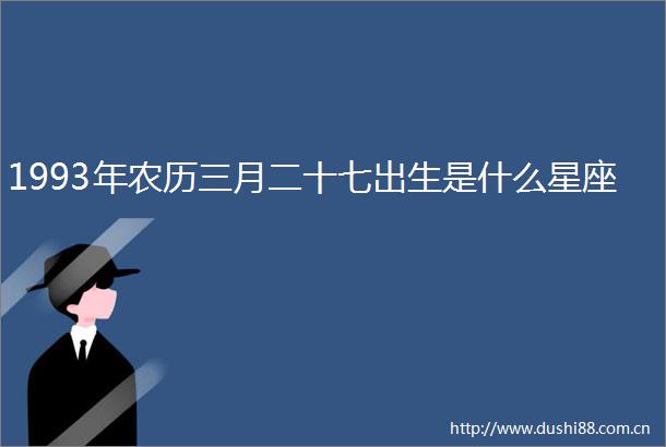 1993年农历三月二十七出生是什么星座