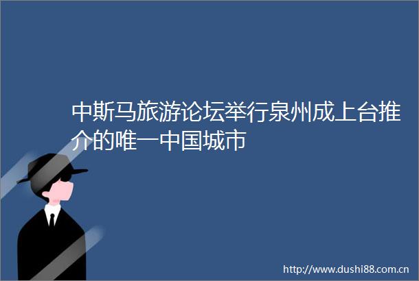中斯马旅游论坛举行泉州成上台推介的唯一城市