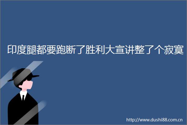 印度腿都要跑断了胜利大宣讲整了个寂寞