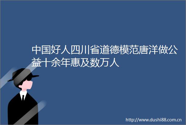 好人四川省道德模范唐洋做公益十余年惠及数万人
