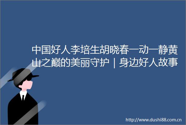 好人李培生胡晓春一动一静黄山之巅的美丽守护｜身边好人故事