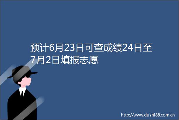 预计6月23日可查成绩24日至7月2日填报志愿