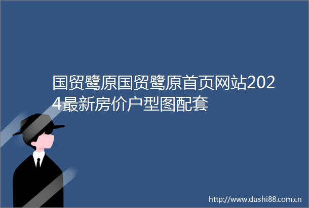国贸鹭原国贸鹭原首页网站2024最新房价户型图配套