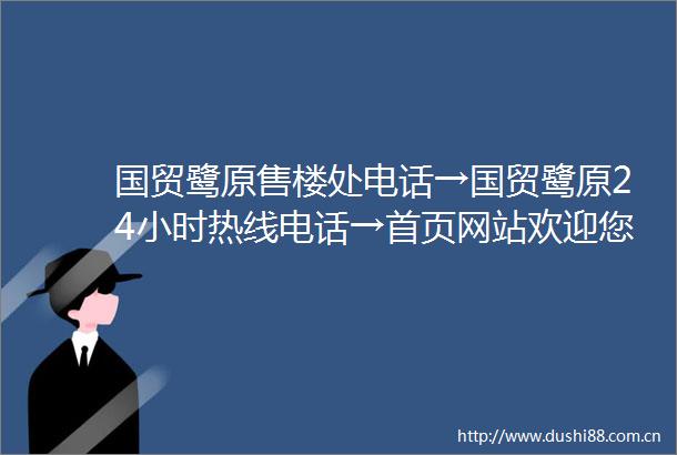 国贸鹭原售楼处电话→国贸鹭原24小时热线电话→首页网站欢迎您→楼盘百科详情