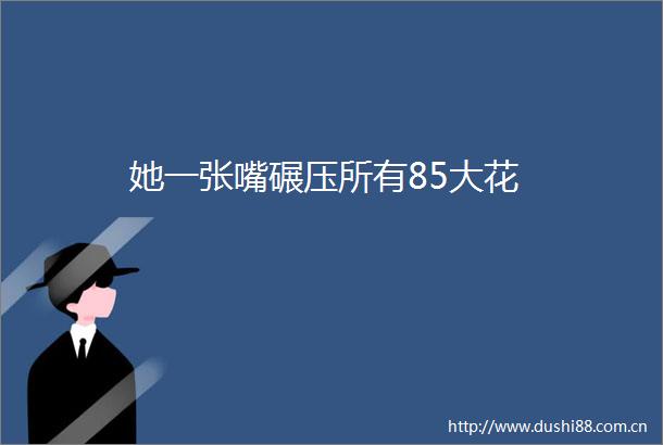 她一张嘴碾压所有85大花