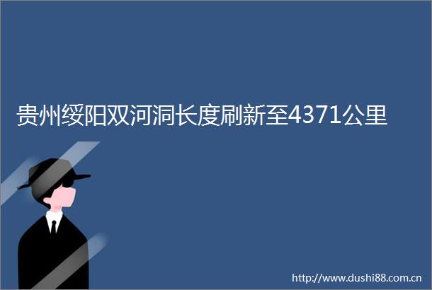 贵州绥阳双河洞长度刷新至4371公里