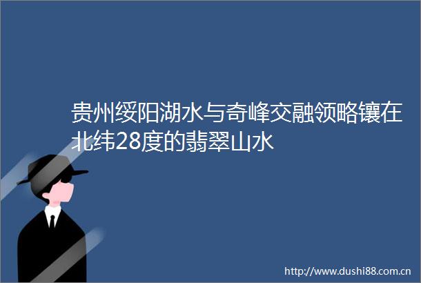 贵州绥阳湖水与奇峰交融领略镶在北纬28度的翡翠山水