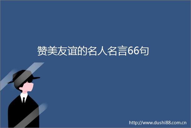 赞美友谊的名人名言66句