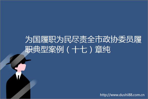 为国履职为民尽责全市政协委员履职典型案例（十七）章纯