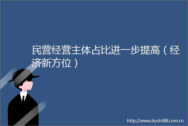 民营经营主体占比进一步提高（经济新方位）