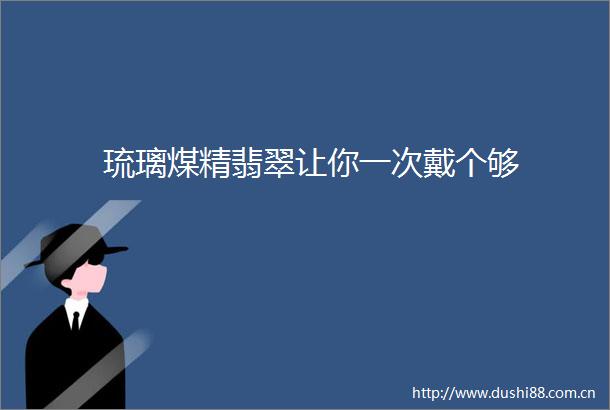 琉璃煤精翡翠让你一次戴个够