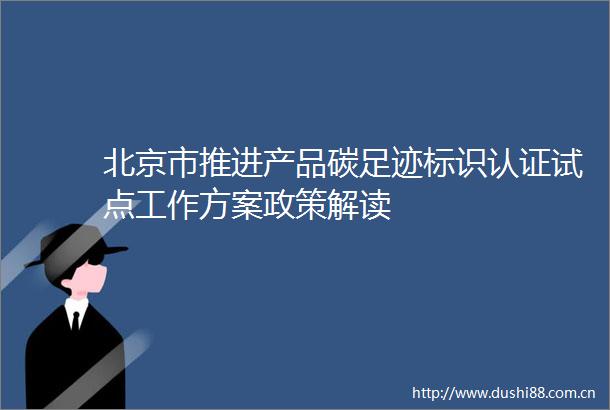 北京市推进产品碳足迹标识认证试点工作方案政策解读