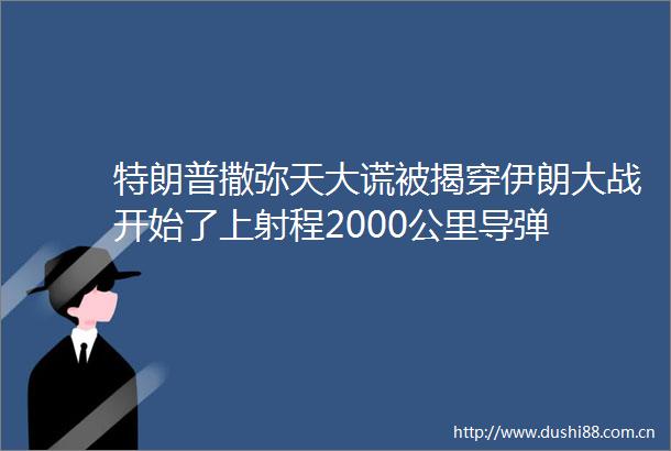 特朗普撒弥天大谎被揭穿伊朗大战开始了上射程2000公里导弹