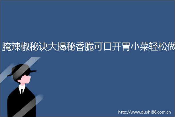 腌辣椒秘诀大揭秘香脆可口开胃小菜轻松做