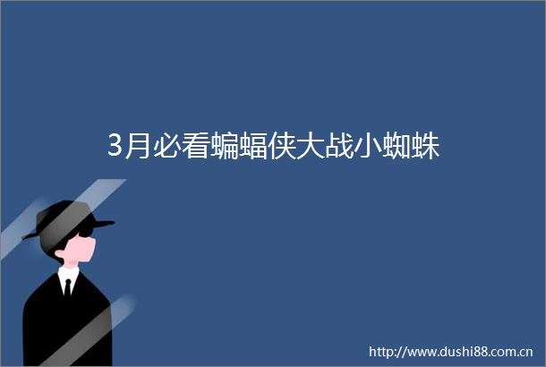 3月必看蝙蝠侠大战小蜘蛛