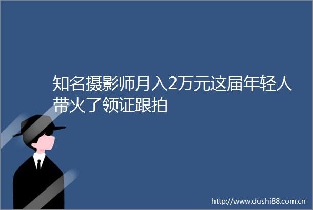 知名摄影师月入2万元这届年轻人带火了领证跟拍