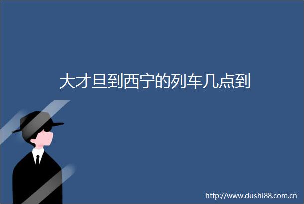 大才旦到西宁的列车几点到