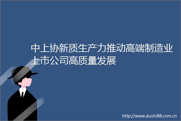 中上协新质生产力推动高端制造业上市公司高质量发展