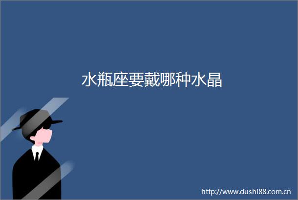 水瓶座要戴哪种水晶
