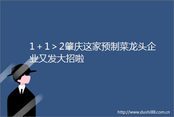 1＋1＞2肇庆这家预制菜龙头企业又发大招啦
