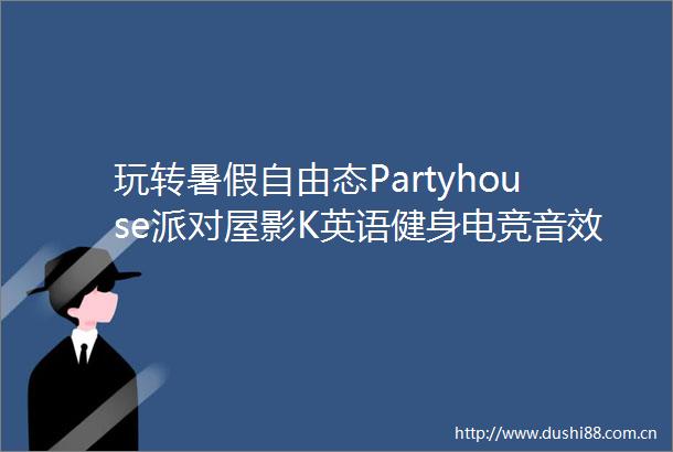 玩转暑假自由态Partyhouse派对屋影K英语健身电竞音效全开