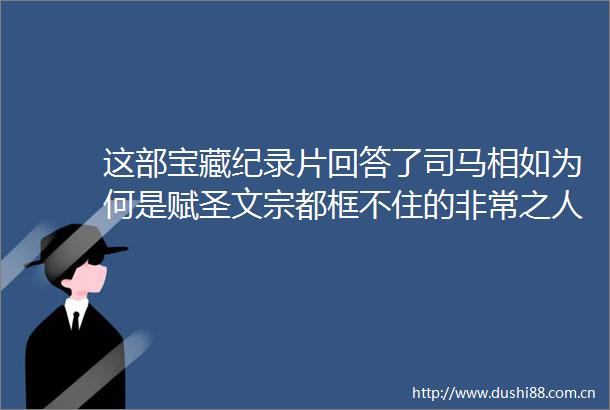 这部宝藏纪录片回答了司马相如为何是赋圣文宗都框不住的非常之人