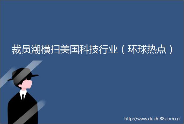 裁员潮横扫美国科技行业（环球热点）