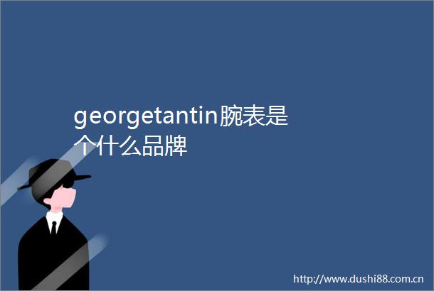 georgetantin腕表是个什么品牌