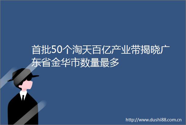 首批50个淘天百亿产业带揭晓广东省金华市数量最多