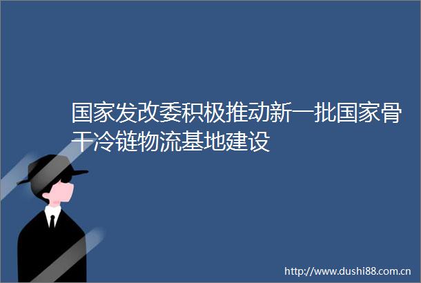 发改委积极推动新一批骨干冷链物流基地建设