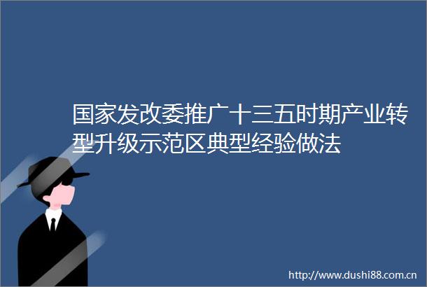 发改委推广十三五时期产业转型升级示范区典型经验做法