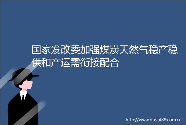 发改委加强煤炭天然气稳产稳供和产运需衔接配合