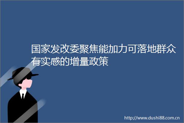 发改委聚焦能加力可落地群众有实感的增量政策