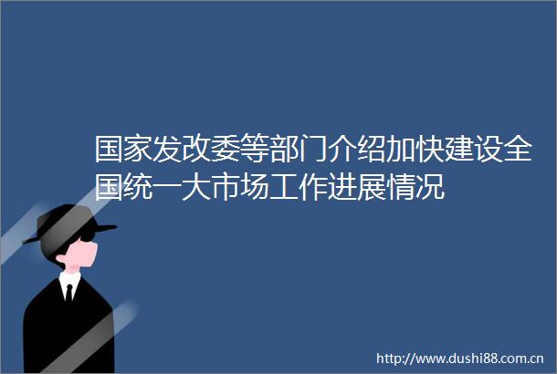 发改委等部门介绍加快建设全国统一大市场工作进展情况