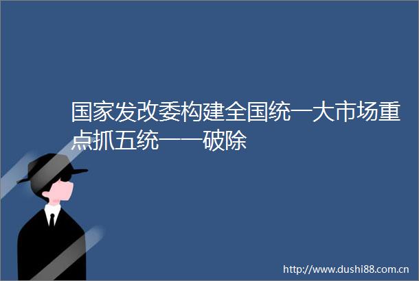 发改委构建全国统一大市场重点抓五统一一破除