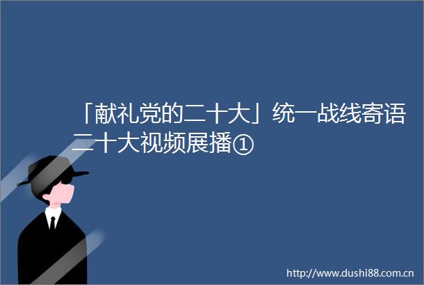「献礼党的二十大」统一战线寄语二十大视频展播①