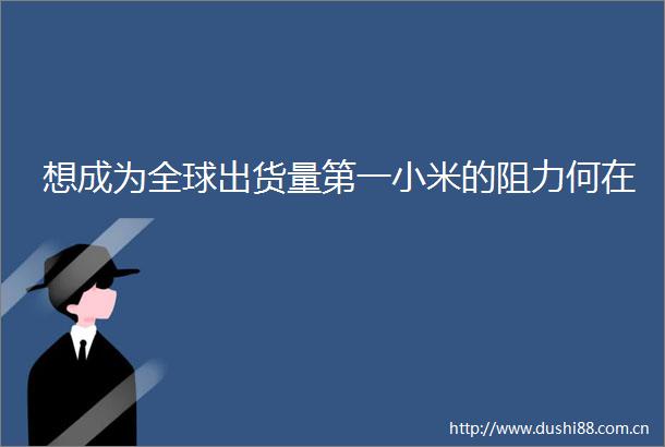 想成为全球出货量第一小米的阻力何在