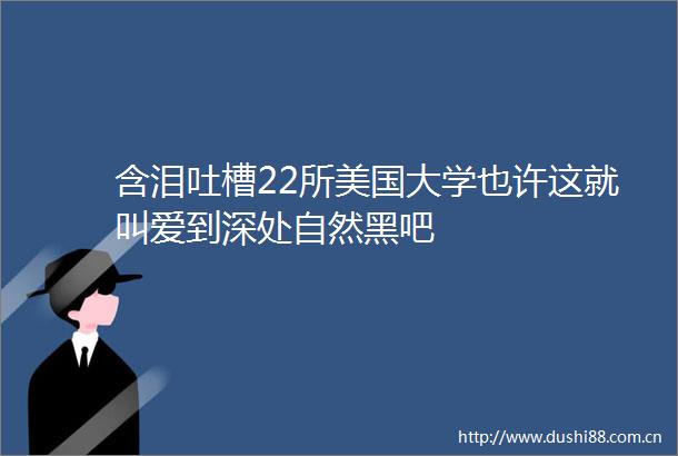 含泪吐槽22所美国大学也许这就叫爱到深处自然黑吧