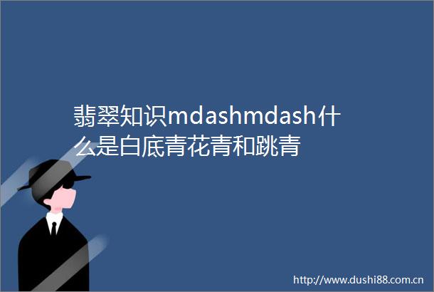 翡翠知识mdashmdash什么是白底青花青和跳青