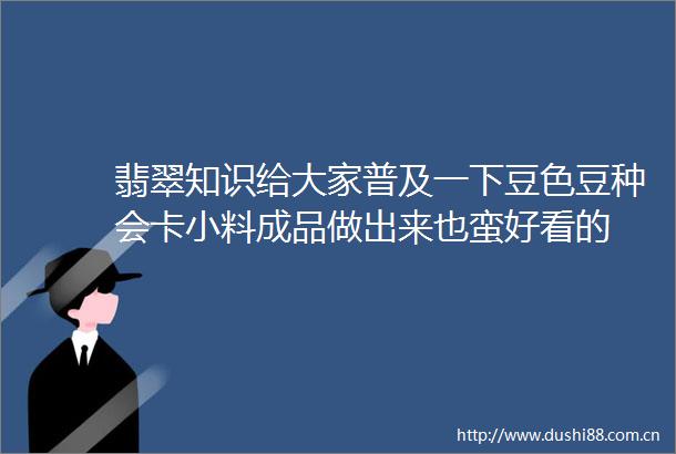 翡翠知识给大家普及一下豆色豆种会卡小料成品做出来也蛮好看的