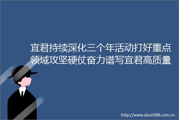 宜君持续深化三个年活动打好重点领域攻坚硬仗奋力谱写宜君高质量发展新篇章