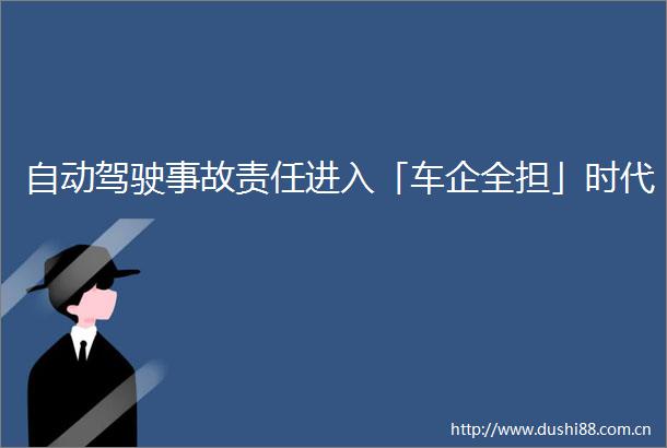 自动驾驶事故责任进入「车企全担」时代