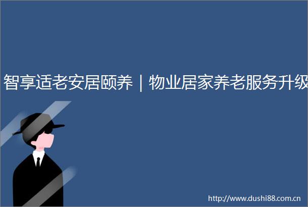 智享适老安居颐养｜物业居家养老服务升级