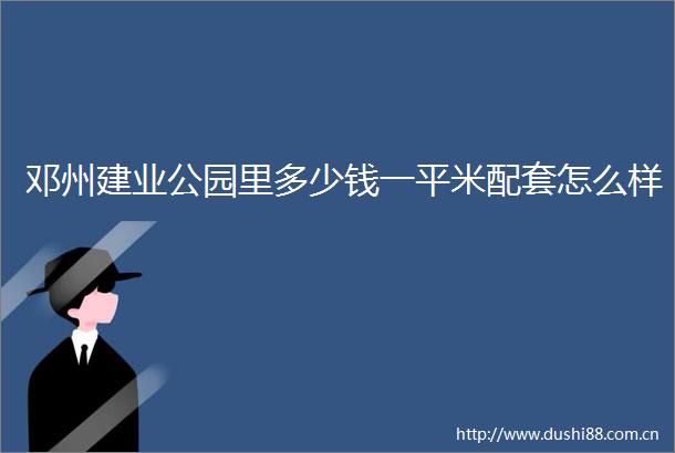 邓州建业公园里多少钱一平米配套怎么样